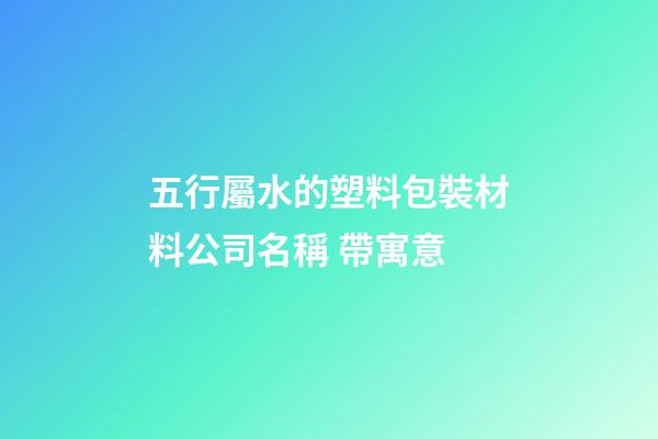 五行屬水的塑料包裝材料公司名稱 帶寓意-第1張-公司起名-玄機(jī)派